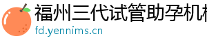 福州三代试管助孕机构	